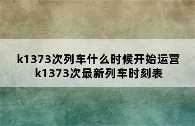 k1373次列车什么时候开始运营 k1373次最新列车时刻表